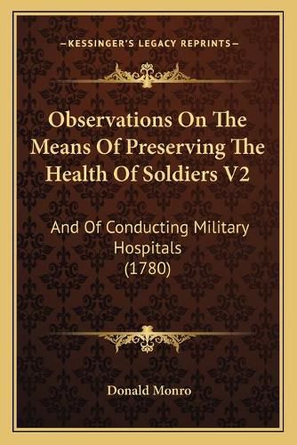 Observations on the Means of Preserving the Health of Soldiers V2: And of Conducting Military Hospitals (1780)