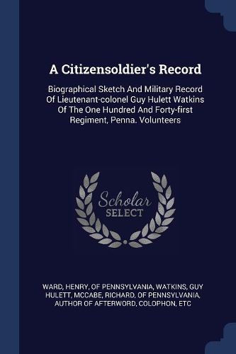 Cover image for A Citizensoldier's Record: Biographical Sketch and Military Record of Lieutenant-Colonel Guy Hulett Watkins of the One Hundred and Forty-First Regiment, Penna. Volunteers