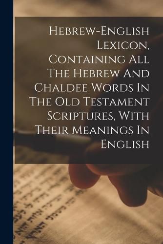 Cover image for Hebrew-english Lexicon, Containing All The Hebrew And Chaldee Words In The Old Testament Scriptures, With Their Meanings In English