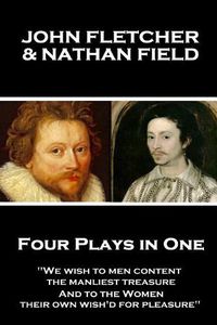 Cover image for John Fletcher & Nathan Field - Four Plays in One: We wish to men content, the manliest treasure, And to the Women, their own wish'd for pleasure