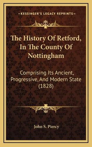 Cover image for The History of Retford, in the County of Nottingham: Comprising Its Ancient, Progressive, and Modern State (1828)