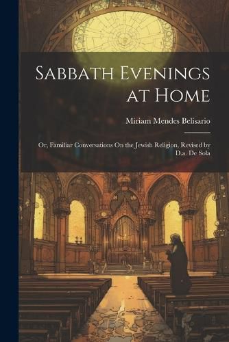 Cover image for Sabbath Evenings at Home; Or, Familiar Conversations On the Jewish Religion, Revised by D.a. De Sola