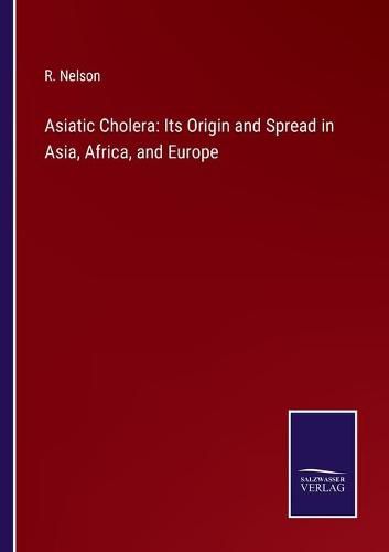 Cover image for Asiatic Cholera: Its Origin and Spread in Asia, Africa, and Europe