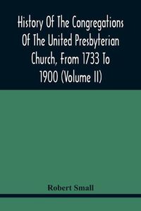 Cover image for History Of The Congregations Of The United Presbyterian Church, From 1733 To 1900 (Volume Ii)