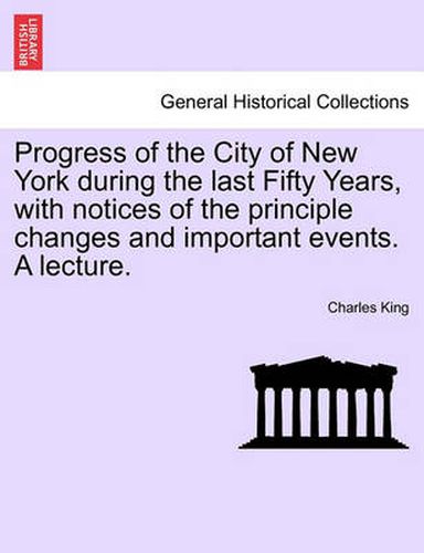 Cover image for Progress of the City of New York During the Last Fifty Years, with Notices of the Principle Changes and Important Events. a Lecture.