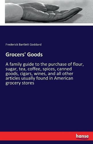 Cover image for Grocers' Goods: A family guide to the purchase of flour, sugar, tea, coffee, spices, canned goods, cigars, wines, and all other articles usually found in American grocery stores