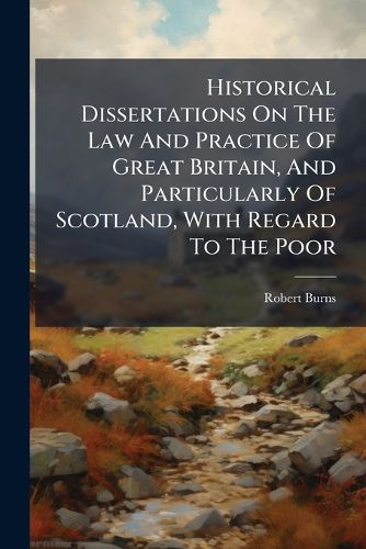 Cover image for Historical Dissertations On The Law And Practice Of Great Britain, And Particularly Of Scotland, With Regard To The Poor