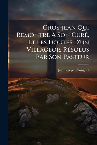Cover image for Gros-Jean Qui Remontre Son Cur, Et Les Doutes D'Un Villageois R Solus Par Son Pasteur: Suivis Du Parall Le de La Pers Cution de Julien L'Apostat Avec La Pers Cution de L'Eglise de France Des Ann Es 362-363 Et 1790-1791