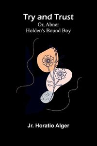 Cover image for Try and Trust; Or, Abner Holden's Bound Boy