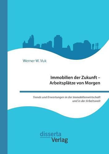 Cover image for Immobilien der Zukunft - Arbeitsplatze von Morgen. Trends und Erwartungen in der Immobilienwirtschaft und in der Arbeitswelt