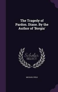 Cover image for The Tragedy of Pardon. Diane. by the Author of 'Borgia