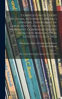 Cover image for ... Compilation of Court Decisions, Attorney General's Opinions, Department of Labor Advice, Relative to the Workmen's Compensation Act From Date When Act Was Effective to July, 1920: Pub. Under Section 24a, Chapter 467, G.L. 1913