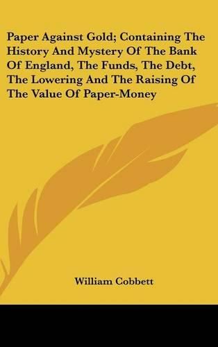 Cover image for Paper Against Gold; Containing the History and Mystery of the Bank of England, the Funds, the Debt, the Lowering and the Raising of the Value of Paper-Money