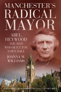 Cover image for Manchester's Radical Mayor: Abel Heywood, The Man Who Built the Town Hall