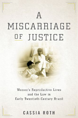 Cover image for A Miscarriage of Justice: Women's Reproductive Lives and the Law in Early Twentieth-Century Brazil