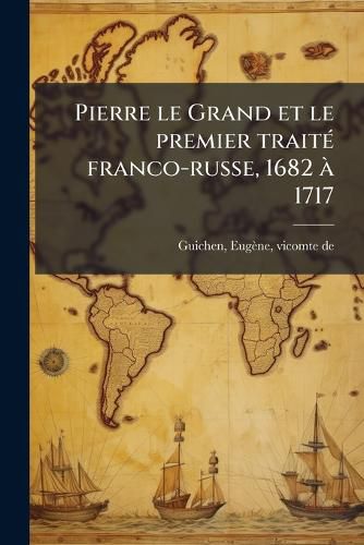 Cover image for Pierre Le Grand Et Le Premier Trait Franco-Russe, 1682 1717