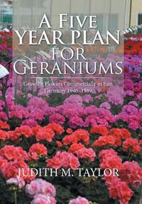 Cover image for A Five Year Plan for Geraniums: Growing Flowers Commercially in East Germany 1946-1989