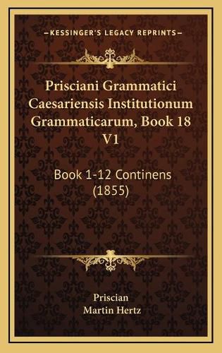 Cover image for Prisciani Grammatici Caesariensis Institutionum Grammaticarum, Book 18 V1: Book 1-12 Continens (1855)