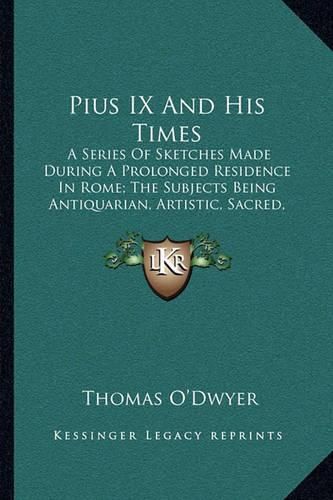 Pius IX and His Times: A Series of Sketches Made During a Prolonged Residence in Rome; The Subjects Being Antiquarian, Artistic, Sacred, Social, and Political (1876)