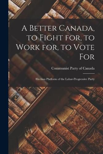 Cover image for A Better Canada, to Fight for, to Work for, to Vote for: Election Platform of the Labor-Progressive Party