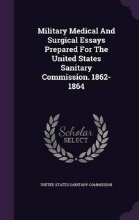 Cover image for Military Medical and Surgical Essays Prepared for the United States Sanitary Commission. 1862-1864