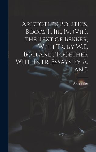 Aristotle's Politics, Books I., Iii., Iv. (Vii.). the Text of Bekker, With Tr. by W.E. Bolland, Together With Intr. Essays by A. Lang