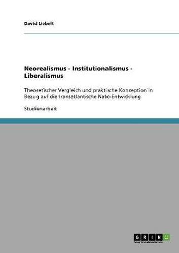 Cover image for Neorealismus - Institutionalismus - Liberalismus: Theoretischer Vergleich und praktische Konzeption in Bezug auf die transatlantische Nato-Entwicklung