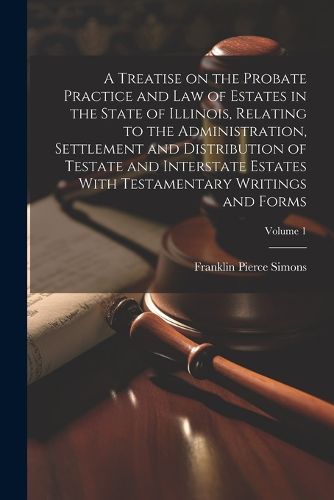 A Treatise on the Probate Practice and Law of Estates in the State of Illinois, Relating to the Administration, Settlement and Distribution of Testate and Interstate Estates With Testamentary Writings and Forms; Volume 1