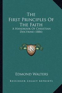 Cover image for The First Principles of the Faith: A Handbook of Christian Doctrine (1884)