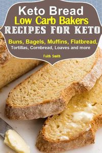 Cover image for Keto Bread: Low-Carb Bakers Recipes for Keto Buns, Bagels, Muffins, Flatbread, Tortillas, Cornbread, Loaves and more