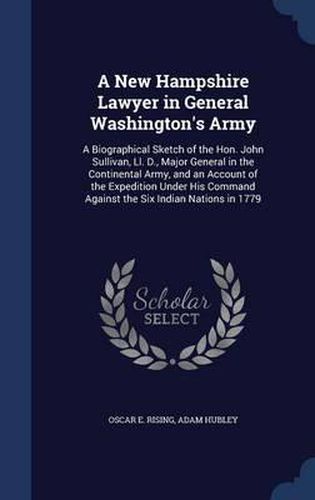 A New Hampshire Lawyer in General Washington's Army: A Biographical Sketch of the Hon. John Sullivan, LL. D., Major General in the Continental Army, and an Account of the Expedition Under His Command Against the Six Indian Nations in 1779