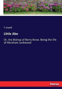 Cover image for Little Abe: Or, the Bishop of Berry Brow. Being the life of Abraham Lockwood