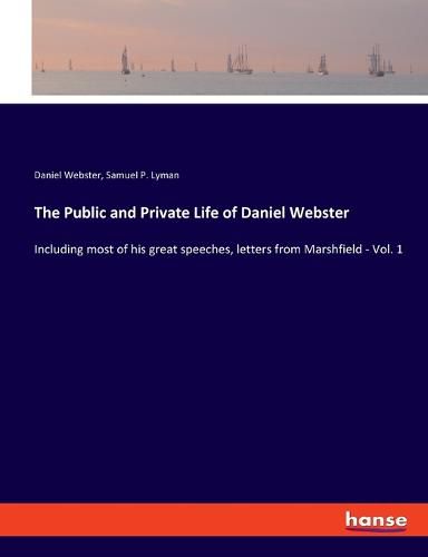 The Public and Private Life of Daniel Webster: Including most of his great speeches, letters from Marshfield - Vol. 1