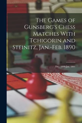 Cover image for The Games of Gunsberg's Chess Matches With Tchigorin and Steinitz, Jan.-Feb. 1890; Dec. 1890-Jan. 1891