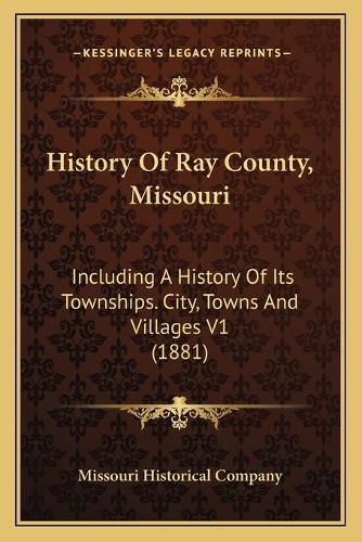 Cover image for History of Ray County, Missouri: Including a History of Its Townships. City, Towns and Villages V1 (1881)