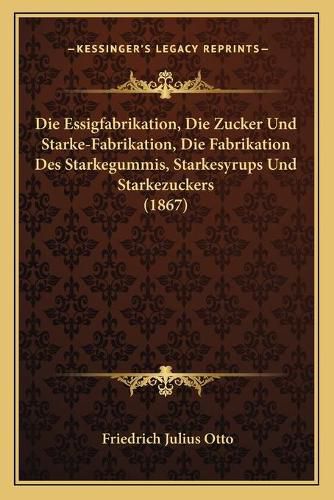 Die Essigfabrikation, Die Zucker Und Starke-Fabrikation, Die Fabrikation Des Starkegummis, Starkesyrups Und Starkezuckers (1867)