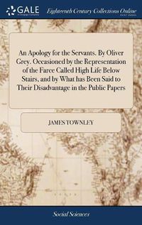 Cover image for An Apology for the Servants. By Oliver Grey. Occasioned by the Representation of the Farce Called High Life Below Stairs, and by What has Been Said to Their Disadvantage in the Public Papers