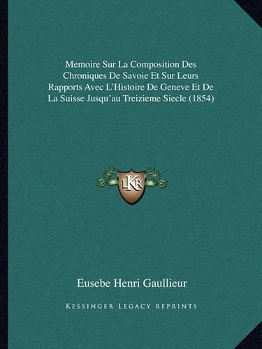 Memoire Sur La Composition Des Chroniques de Savoie Et Sur Leurs Rapports Avec L'Histoire de Geneve Et de La Suisse Jusqu'au Treizieme Siecle (1854)