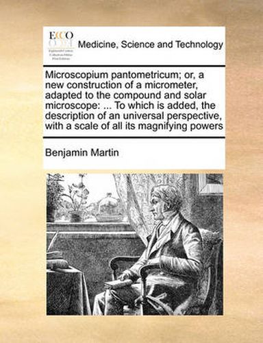 Cover image for Microscopium Pantometricum; Or, a New Construction of a Micrometer, Adapted to the Compound and Solar Microscope