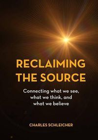 Cover image for Reclaiming the Source: Connecting what we see, what we think, and what we believe