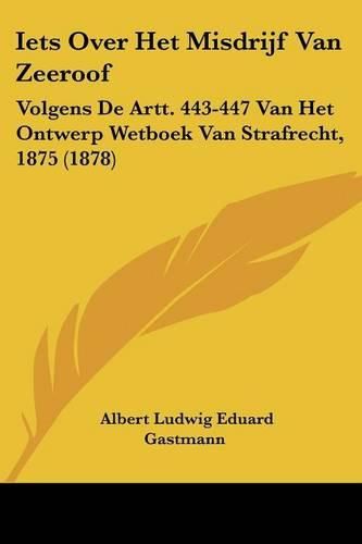 Iets Over Het Misdrijf Van Zeeroof: Volgens de Artt. 443-447 Van Het Ontwerp Wetboek Van Strafrecht, 1875 (1878)