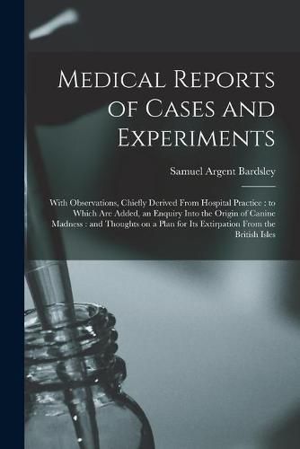 Cover image for Medical Reports of Cases and Experiments: With Observations, Chiefly Derived From Hospital Practice: to Which Are Added, an Enquiry Into the Origin of Canine Madness: and Thoughts on a Plan for Its Extirpation From the British Isles