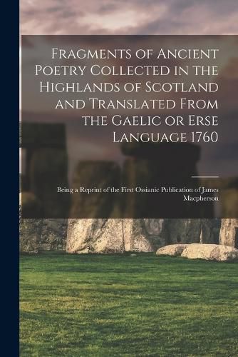 Cover image for Fragments of Ancient Poetry Collected in the Highlands of Scotland and Translated From the Gaelic or Erse Language 1760; Being a Reprint of the First Ossianic Publication of James Macpherson