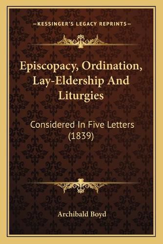 Cover image for Episcopacy, Ordination, Lay-Eldership and Liturgies: Considered in Five Letters (1839)