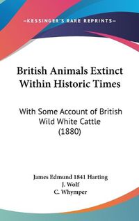 Cover image for British Animals Extinct Within Historic Times: With Some Account of British Wild White Cattle (1880)