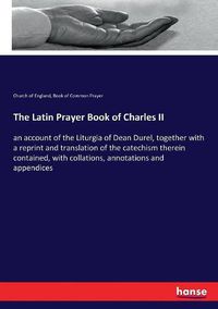 Cover image for The Latin Prayer Book of Charles II: an account of the Liturgia of Dean Durel, together with a reprint and translation of the catechism therein contained, with collations, annotations and appendices