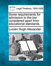 Cover image for Some Requirements for Admission to the Bar Considered Apart from Educational Standards.