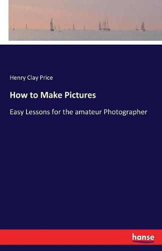 Cover image for How to Make Pictures: Easy Lessons for the amateur Photographer