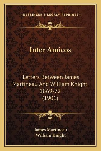 Inter Amicos: Letters Between James Martineau and William Knight, 1869-72 (1901)