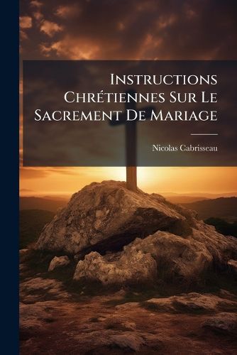 Cover image for Instructions Chrtiennes Sur Le Sacrement de Mariage: Avec Les Prires de L'Eglise Et de L'Ecriture Qui y Ont Rapport